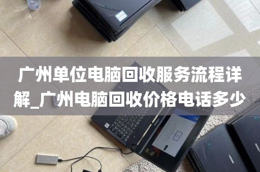 广州单位电脑回收服务流程详解_广州电脑回收价格电话多少