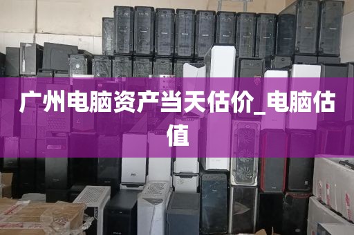 广州电脑资产当天估价_电脑估值