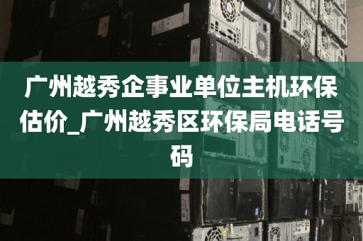 广州越秀企事业单位主机环保估价_广州越秀区环保局电话号码