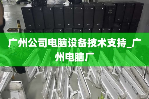 广州公司电脑设备技术支持_广州电脑厂