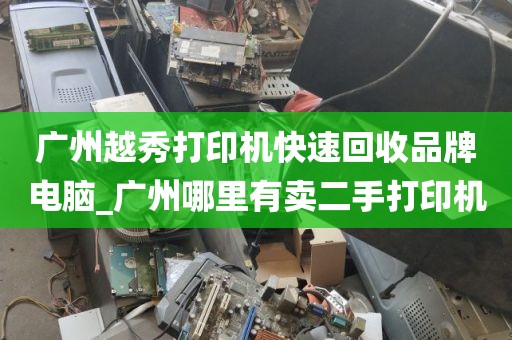广州越秀打印机快速回收品牌电脑_广州哪里有卖二手打印机