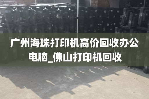 广州海珠打印机高价回收办公电脑_佛山打印机回收