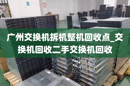 广州交换机拆机整机回收点_交换机回收二手交换机回收