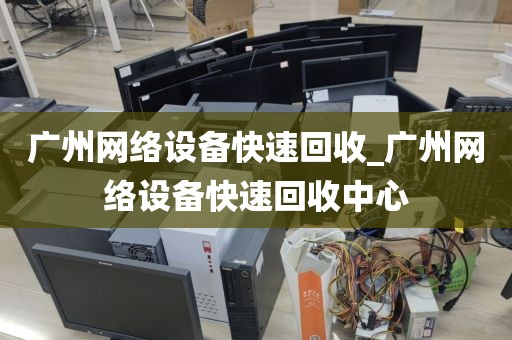 广州网络设备快速回收_广州网络设备快速回收中心