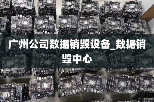 广州公司数据销毁设备_数据销毁中心