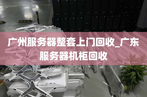 广州服务器整套上门回收_广东服务器机柜回收