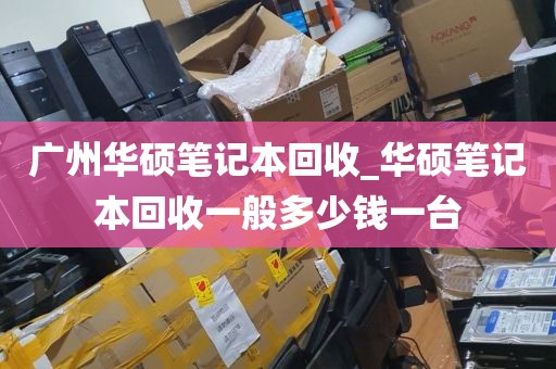 广州华硕笔记本回收_华硕笔记本回收一般多少钱一台