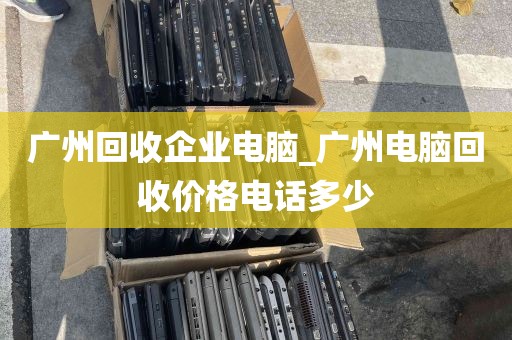 广州回收企业电脑_广州电脑回收价格电话多少