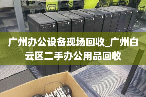 广州办公设备现场回收_广州白云区二手办公用品回收
