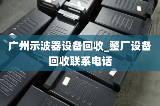 广州示波器设备回收_整厂设备回收联系电话