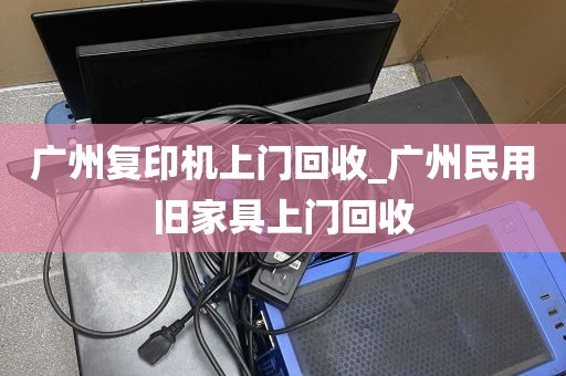 广州复印机上门回收_广州民用旧家具上门回收