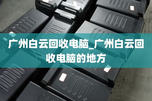 广州白云回收电脑_广州白云回收电脑的地方