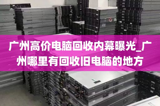 广州高价电脑回收内幕曝光_广州哪里有回收旧电脑的地方
