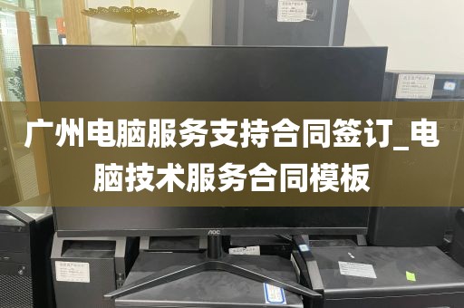 广州电脑服务支持合同签订_电脑技术服务合同模板