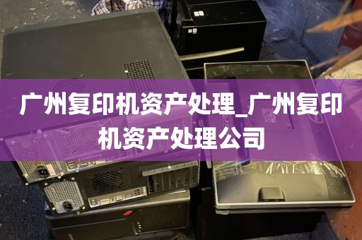 广州复印机资产处理_广州复印机资产处理公司