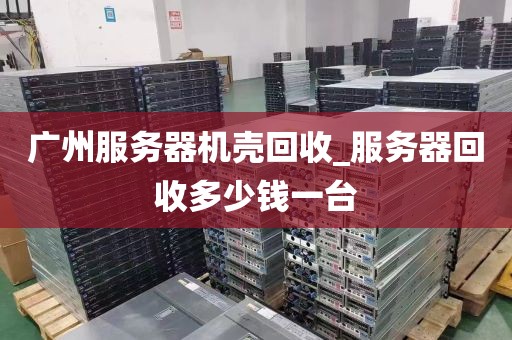 广州服务器机壳回收_服务器回收多少钱一台