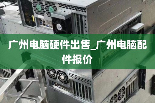 广州电脑硬件出售_广州电脑配件报价