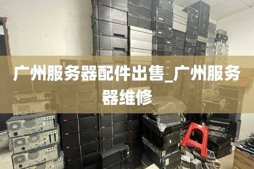 广州服务器配件出售_广州服务器维修