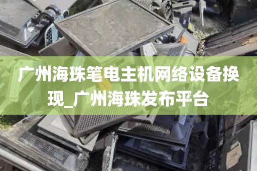 广州海珠笔电主机网络设备换现_广州海珠发布平台