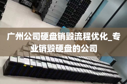 广州公司硬盘销毁流程优化_专业销毁硬盘的公司