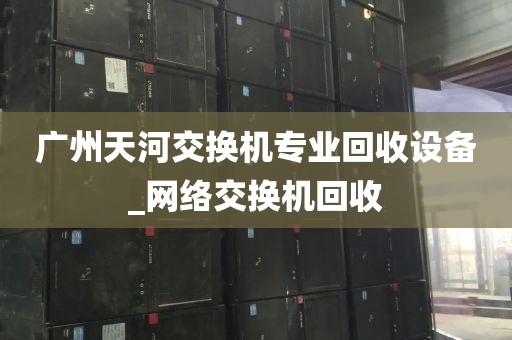 广州天河交换机专业回收设备_网络交换机回收