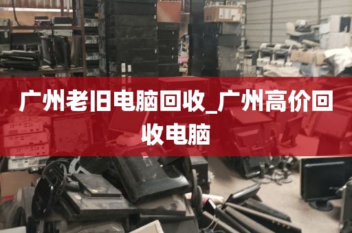 广州老旧电脑回收_广州高价回收电脑