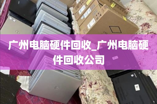 广州电脑硬件回收_广州电脑硬件回收公司