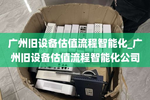广州旧设备估值流程智能化_广州旧设备估值流程智能化公司