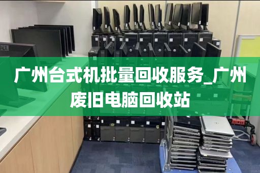 广州台式机批量回收服务_广州废旧电脑回收站