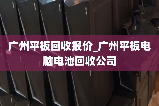 广州平板回收报价_广州平板电脑电池回收公司