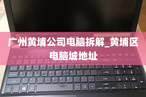 广州黄埔公司电脑拆解_黄埔区电脑城地址