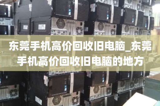 东莞手机高价回收旧电脑_东莞手机高价回收旧电脑的地方