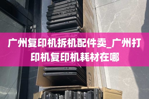 广州复印机拆机配件卖_广州打印机复印机耗材在哪