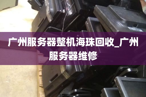 广州服务器整机海珠回收_广州服务器维修