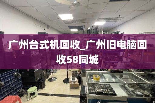 广州台式机回收_广州旧电脑回收58同城