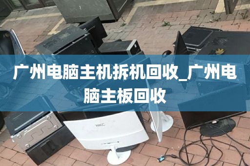 广州电脑主机拆机回收_广州电脑主板回收