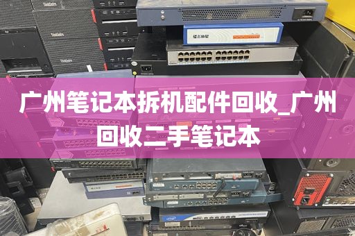 广州笔记本拆机配件回收_广州回收二手笔记本
