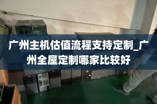 广州主机估值流程支持定制_广州全屋定制哪家比较好