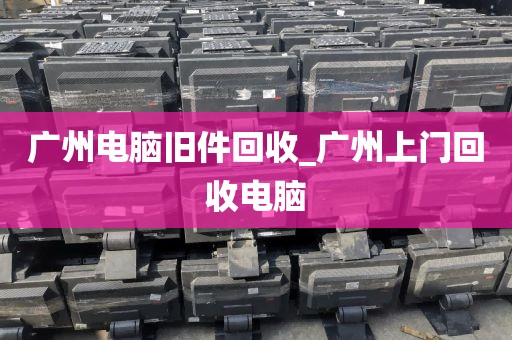 广州电脑旧件回收_广州上门回收电脑
