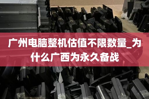 广州电脑整机估值不限数量_为什么广西为永久备战