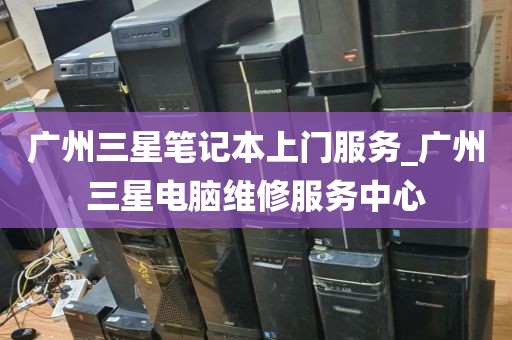 广州三星笔记本上门服务_广州三星电脑维修服务中心