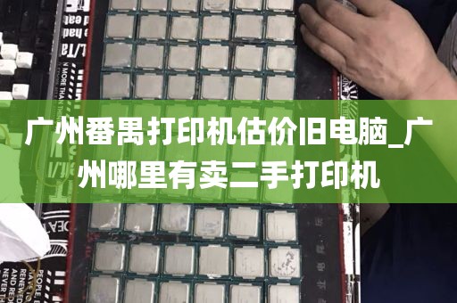 广州番禺打印机估价旧电脑_广州哪里有卖二手打印机