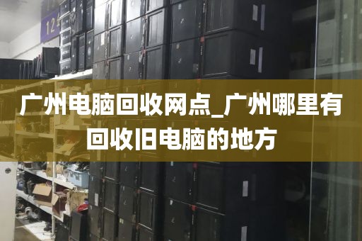 广州电脑回收网点_广州哪里有回收旧电脑的地方