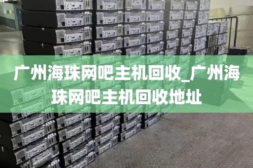 广州海珠网吧主机回收_广州海珠网吧主机回收地址