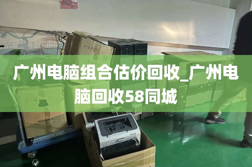 广州电脑组合估价回收_广州电脑回收58同城
