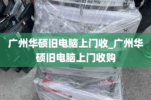 广州华硕旧电脑上门收_广州华硕旧电脑上门收购