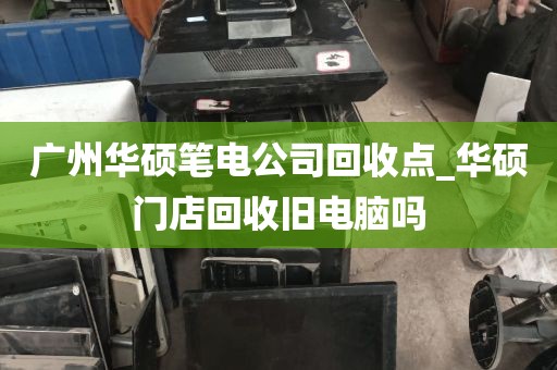 广州华硕笔电公司回收点_华硕门店回收旧电脑吗