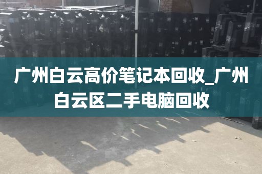 广州白云高价笔记本回收_广州白云区二手电脑回收