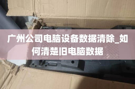 广州公司电脑设备数据清除_如何清楚旧电脑数据
