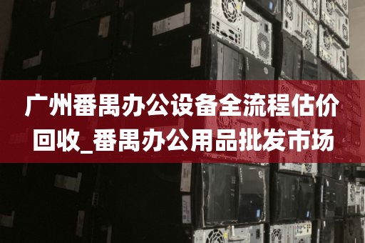 广州番禺办公设备全流程估价回收_番禺办公用品批发市场